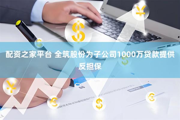 配资之家平台 全筑股份为子公司1000万贷款提供反担保