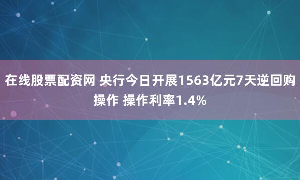 在线股票配资网 央行今日开展1563亿元7天逆回购操作 操作利率1.4%