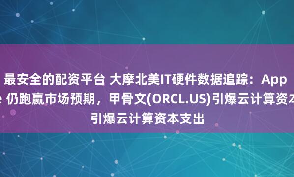 最安全的配资平台 大摩北美IT硬件数据追踪：App Store 仍跑赢市场预期，甲骨文(ORCL.US)引爆云计算资本支出