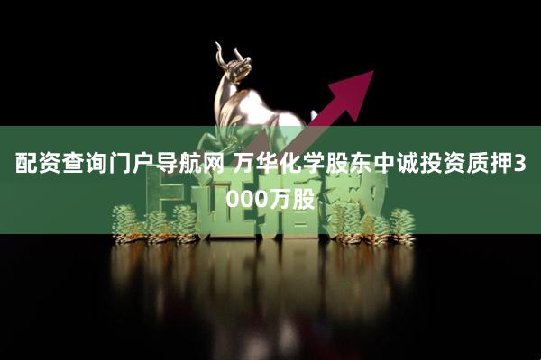 配资查询门户导航网 万华化学股东中诚投资质押3000万股
