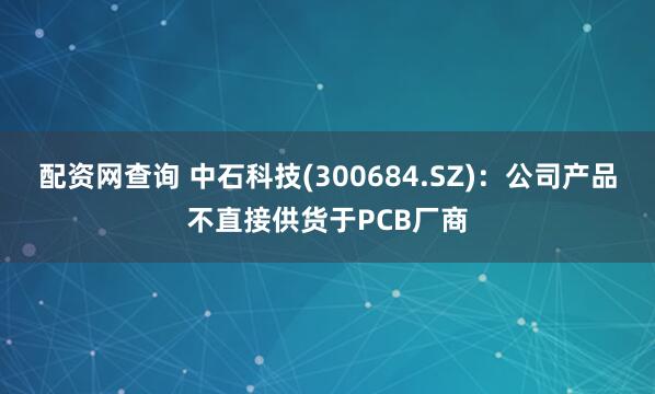 配资网查询 中石科技(300684.SZ)：公司产品不直接供货于PCB厂商