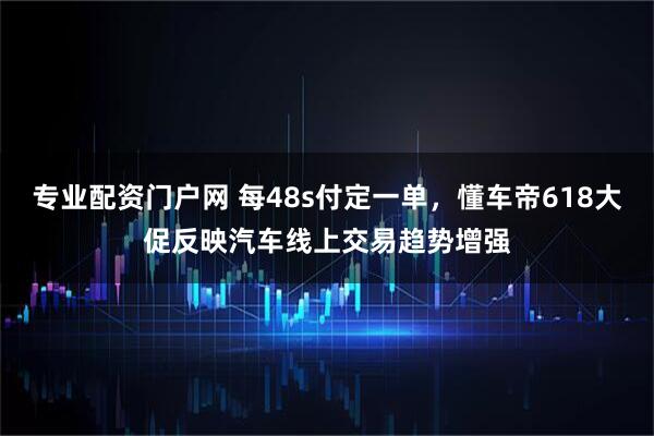 专业配资门户网 每48s付定一单，懂车帝618大促反映汽车线上交易趋势增强