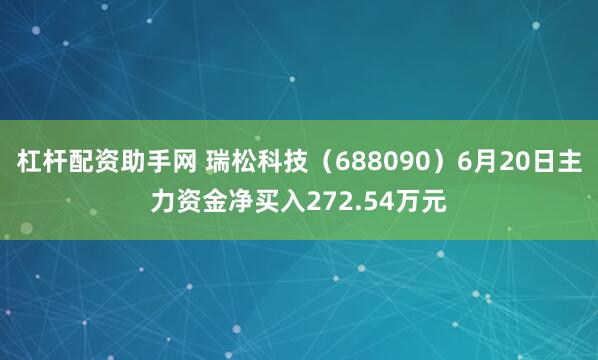 杠杆配资助手网 瑞松科技（688090）6月20日主力资金净买入272.54万元