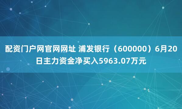 配资门户网官网网址 浦发银行（600000）6月20日主力资金净买入5963.07万元