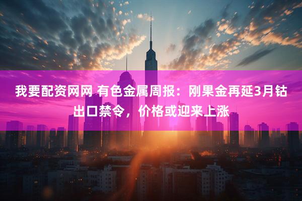 我要配资网网 有色金属周报：刚果金再延3月钴出口禁令，价格或迎来上涨