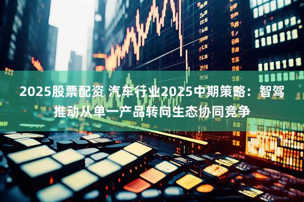 2025股票配资 汽车行业2025中期策略：智驾推动从单一产品转向生态协同竞争
