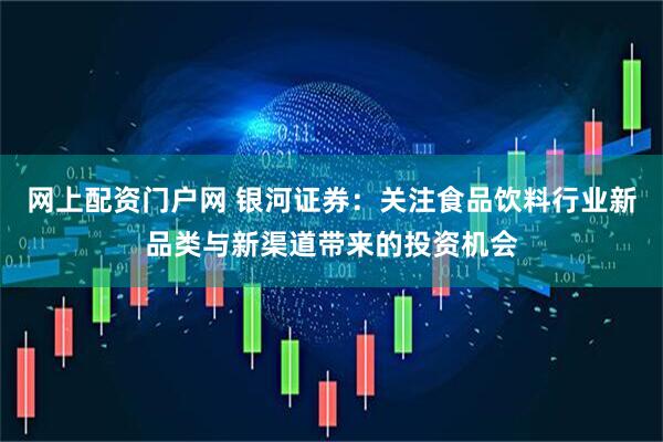 网上配资门户网 银河证券：关注食品饮料行业新品类与新渠道带来的投资机会