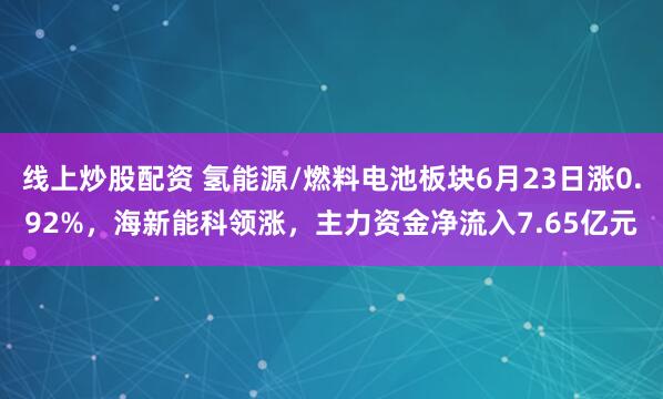 线上炒股配资 氢能源/燃料电池板块6月23日涨0.92%，海新能科领涨，主力资金净流入7.65亿元
