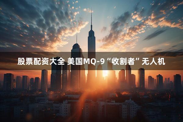 股票配资大全 美国MQ-9“收割者”无人机