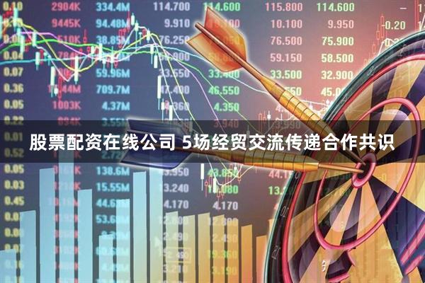 股票配资在线公司 5场经贸交流传递合作共识