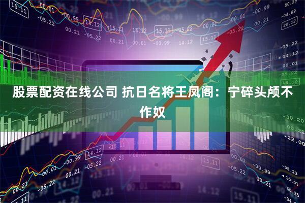 股票配资在线公司 抗日名将王凤阁：宁碎头颅不作奴