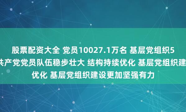 股票配资大全 党员10027.1万名 基层党组织525.0万个 中国共产党党员队伍稳步壮大 结构持续优化 基层党组织建设更加坚强有力
