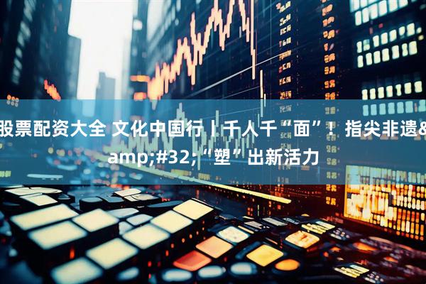 股票配资大全 文化中国行丨千人千“面”！指尖非遗&#32;“塑”出新活力