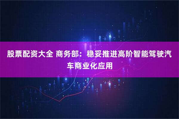 股票配资大全 商务部：稳妥推进高阶智能驾驶汽车商业化应用