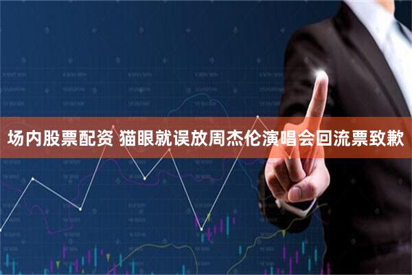 场内股票配资 猫眼就误放周杰伦演唱会回流票致歉