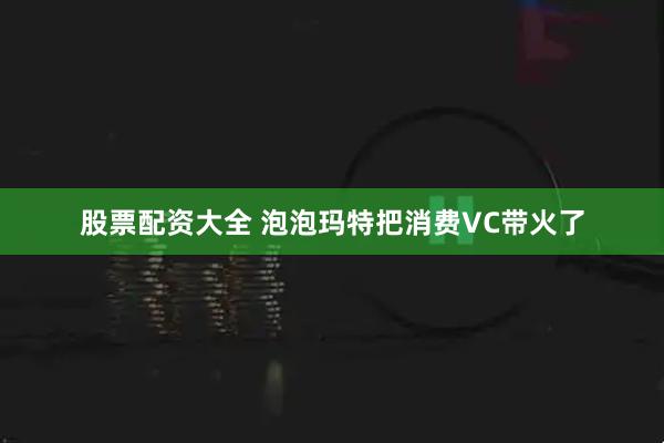 股票配资大全 泡泡玛特把消费VC带火了