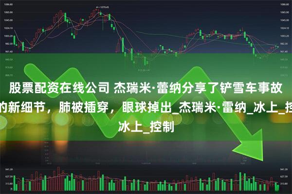 股票配资在线公司 杰瑞米·蕾纳分享了铲雪车事故中的新细节，肺被插穿，眼球掉出_杰瑞米·雷纳_冰上_控制