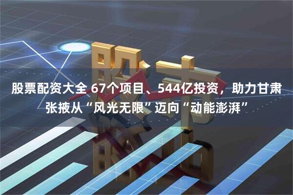 股票配资大全 67个项目、544亿投资，助力甘肃张掖从“风光无限”迈向“动能澎湃”