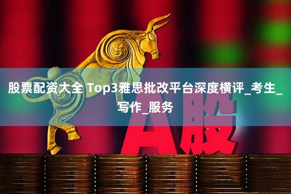 股票配资大全 Top3雅思批改平台深度横评_考生_写作_服务
