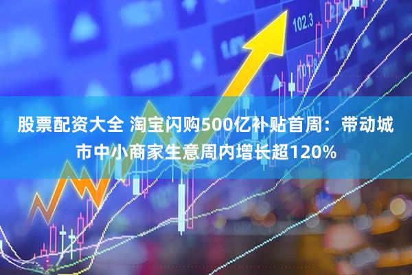 股票配资大全 淘宝闪购500亿补贴首周：带动城市中小商家生意周内增长超120%