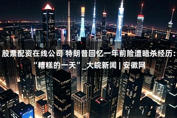 股票配资在线公司 特朗普回忆一年前险遭暗杀经历：“糟糕的一天”_大皖新闻 | 安徽网