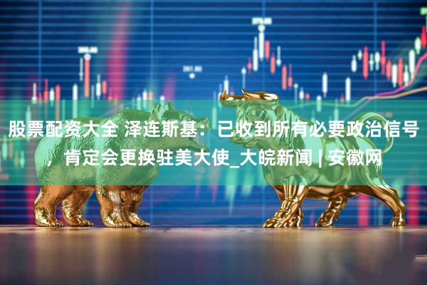 股票配资大全 泽连斯基：已收到所有必要政治信号，肯定会更换驻美大使_大皖新闻 | 安徽网
