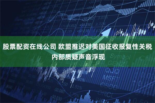 股票配资在线公司 欧盟推迟对美国征收报复性关税 内部质疑声音浮现
