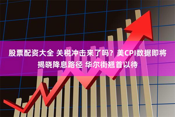 股票配资大全 关税冲击来了吗？美CPI数据即将揭晓降息路径 华尔街翘首以待