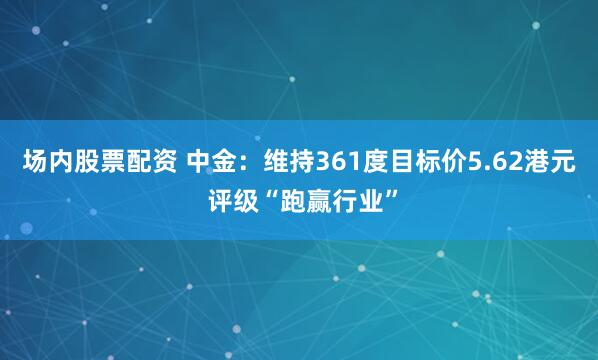 场内股票配资 中金：维持361度目标价5.62港元 评级“跑赢行业”