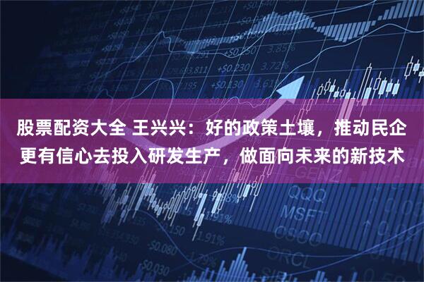股票配资大全 王兴兴：好的政策土壤，推动民企更有信心去投入研发生产，做面向未来的新技术