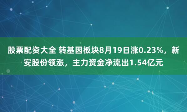 股票配资大全 转基因板块8月19日涨0.23%，新安股份领涨，主力资金净流出1.54亿元
