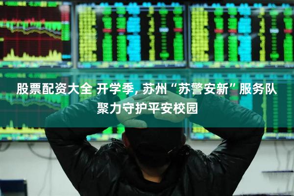 股票配资大全 开学季, 苏州“苏警安新”服务队聚力守护平安校园