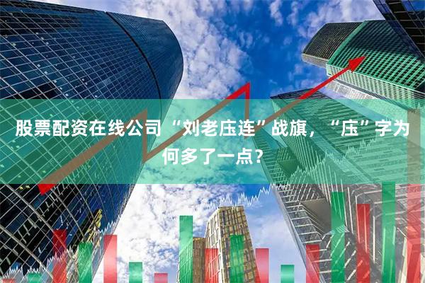 股票配资在线公司 “刘老庒连”战旗，“庒”字为何多了一点？