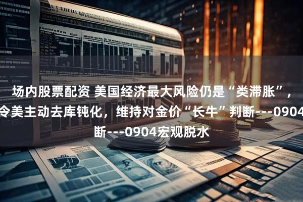 场内股票配资 美国经济最大风险仍是“类滞胀”，价格因素令美主动去库钝化，维持对金价“长牛”判断---0904宏观脱水