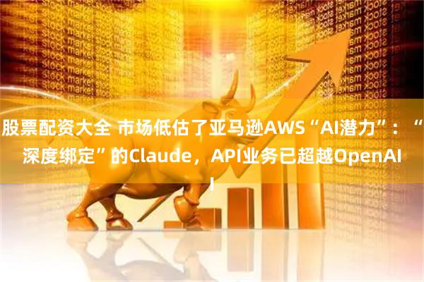 股票配资大全 市场低估了亚马逊AWS“AI潜力”：“深度绑定”的Claude，API业务已超越OpenAI