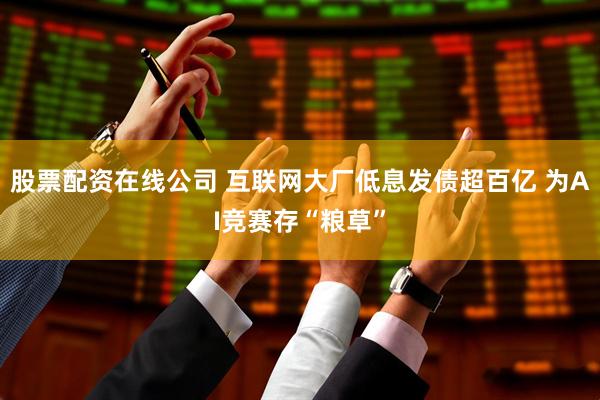 股票配资在线公司 互联网大厂低息发债超百亿 为AI竞赛存“粮草”