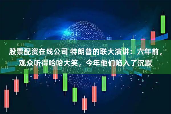 股票配资在线公司 特朗普的联大演讲：六年前，观众听得哈哈大笑，今年他们陷入了沉默