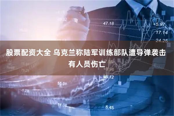 股票配资大全 乌克兰称陆军训练部队遭导弹袭击 有人员伤亡
