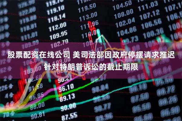 股票配资在线公司 美司法部因政府停摆请求推迟针对特朗普诉讼的截止期限