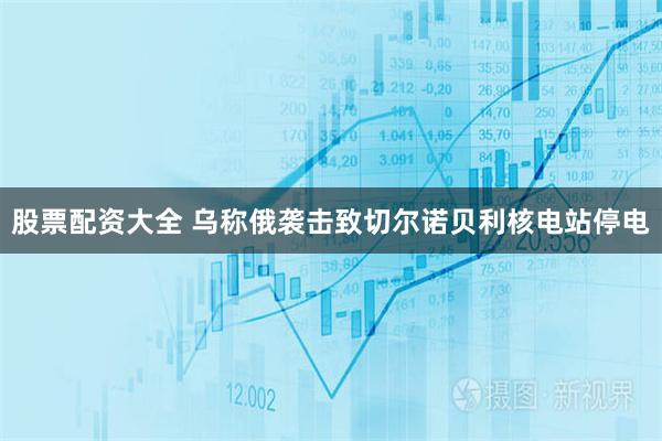 股票配资大全 乌称俄袭击致切尔诺贝利核电站停电
