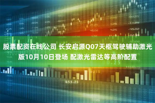 股票配资在线公司 长安启源Q07天枢驾驶辅助激光版10月10日登场 配激光雷达等高阶配置