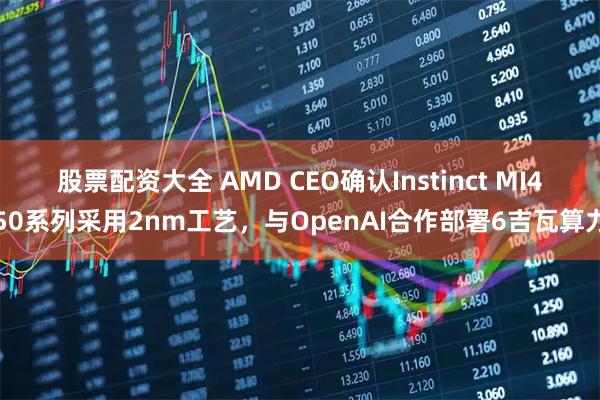 股票配资大全 AMD CEO确认Instinct MI450系列采用2nm工艺，与OpenAI合作部署6吉瓦算力