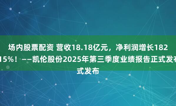 场内股票配资 营收18.18亿元，净利润增长182.15%！——凯伦股份2025年第三季度业绩报告正式发布