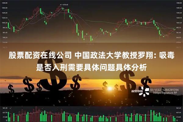 股票配资在线公司 中国政法大学教授罗翔: 吸毒是否入刑需要具体问题具体分析