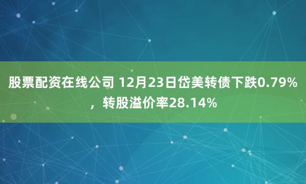 股票配资在线公司 12月23日岱美转债下跌0.79%，转股溢价率28.14%