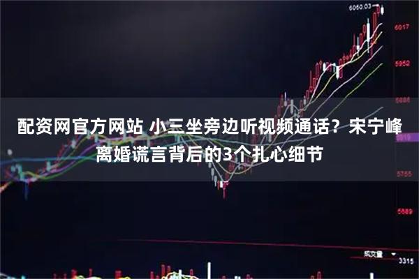 配资网官方网站 小三坐旁边听视频通话？宋宁峰离婚谎言背后的3个扎心细节