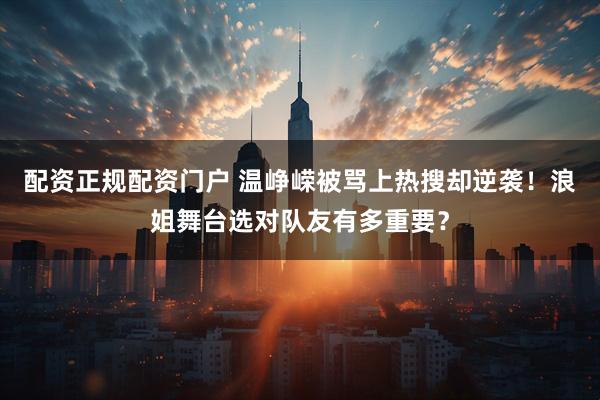 配资正规配资门户 温峥嵘被骂上热搜却逆袭！浪姐舞台选对队友有多重要？