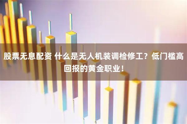 股票无息配资 什么是无人机装调检修工？低门槛高回报的黄金职业！