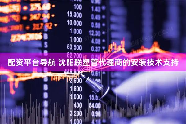 配资平台导航 沈阳联塑管代理商的安装技术支持