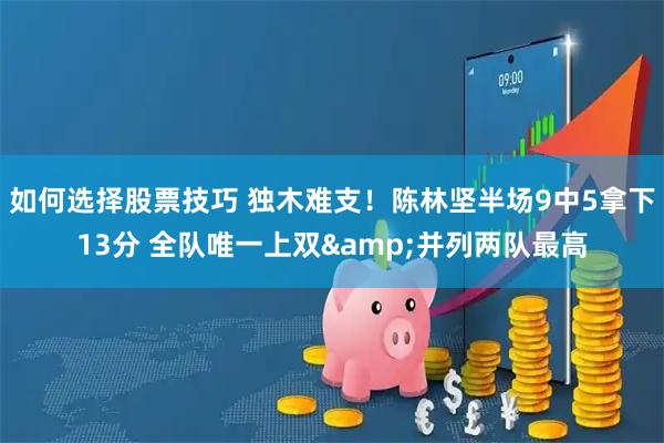 如何选择股票技巧 独木难支！陈林坚半场9中5拿下13分 全队唯一上双&并列两队最高